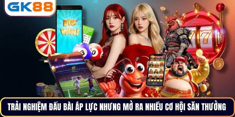 Trải nghiệm đấu bài áp lực nhưng mở ra nhiều cơ hội săn thưởng